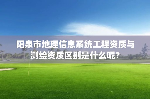 阳泉市地理信息系统工程资质与测绘资质区别是什么呢？