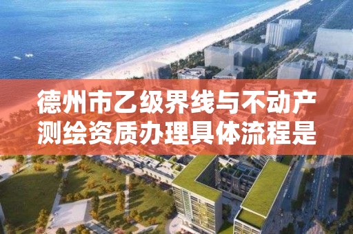 德州市乙级界线与不动产测绘资质办理具体流程是什么？