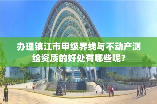 办理镇江市甲级界线与不动产测绘资质的好处有哪些呢？