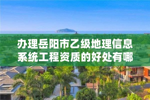 办理岳阳市乙级地理信息系统工程资质的好处有哪些呢？