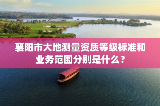 襄阳市大地测量资质等级标准和业务范围分别是什么？