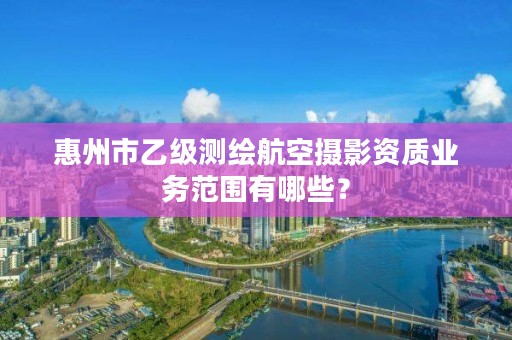 惠州市乙级测绘航空摄影资质业务范围有哪些？