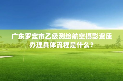 广东罗定市乙级测绘航空摄影资质办理具体流程是什么？