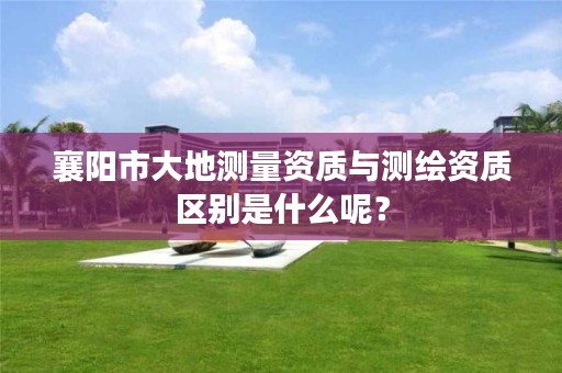 襄阳市大地测量资质与测绘资质区别是什么呢？