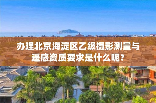 办理北京海淀区乙级摄影测量与遥感资质要求是什么呢？