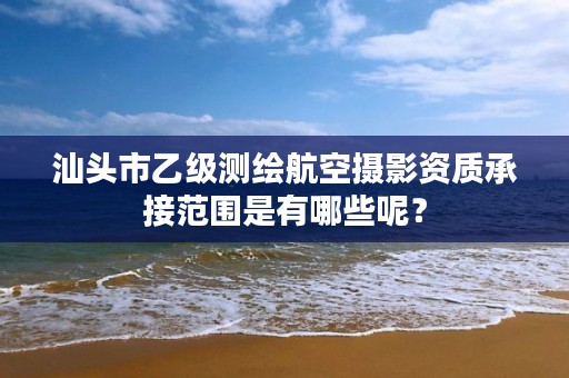 汕头市乙级测绘航空摄影资质承接范围是有哪些呢？