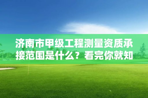 济南市甲级工程测量资质承接范围是什么？看完你就知道了