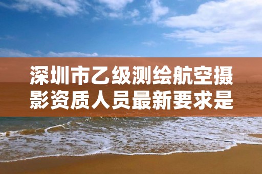 深圳市乙级测绘航空摄影资质人员最新要求是多少个？