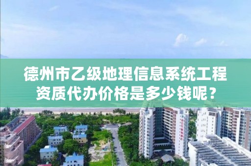 德州市乙级地理信息系统工程资质代办价格是多少钱呢？