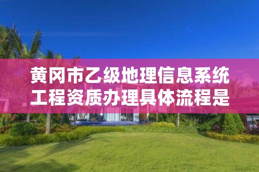 黄冈市乙级地理信息系统工程资质办理具体流程是什么？