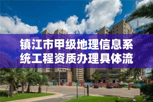 镇江市甲级地理信息系统工程资质办理具体流程是什么？