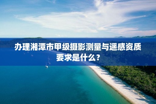 办理湘潭市甲级摄影测量与遥感资质要求是什么？