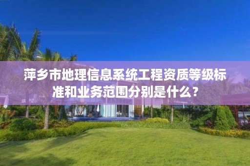 萍乡市地理信息系统工程资质等级标准和业务范围分别是什么？