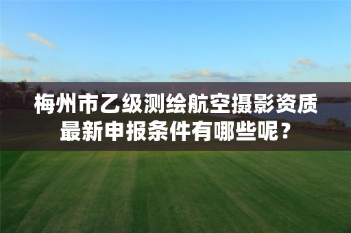 梅州市乙级测绘航空摄影资质最新申报条件有哪些呢？