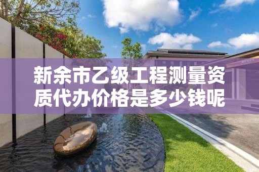 新余市乙级工程测量资质代办价格是多少钱呢？