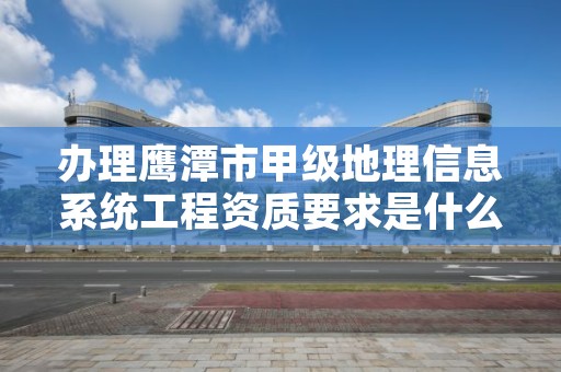 办理鹰潭市甲级地理信息系统工程资质要求是什么？