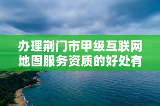 办理荆门市甲级互联网地图服务资质的好处有哪些呢？