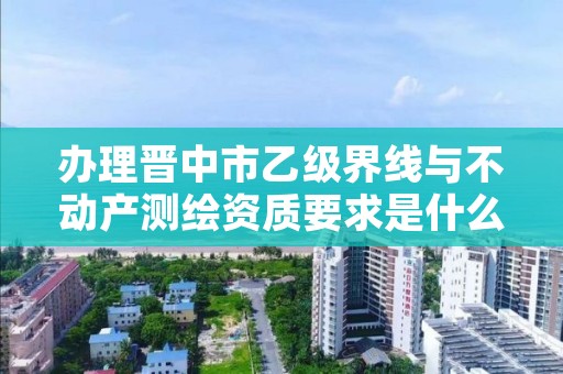 办理晋中市乙级界线与不动产测绘资质要求是什么呢？