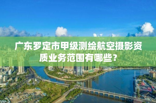 广东罗定市甲级测绘航空摄影资质业务范围有哪些？