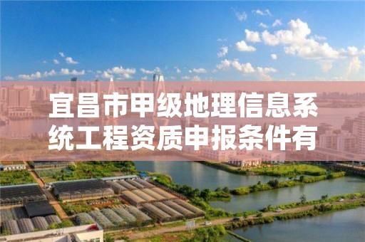 宜昌市甲级地理信息系统工程资质申报条件有哪些呢？