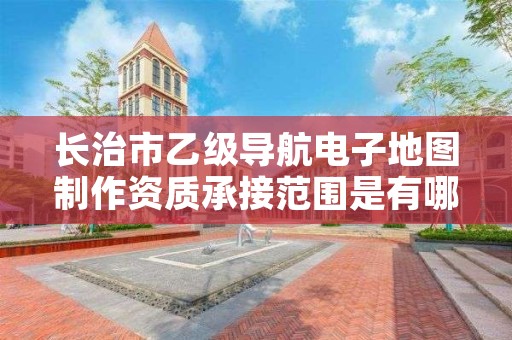 长治市乙级导航电子地图制作资质承接范围是有哪些呢？