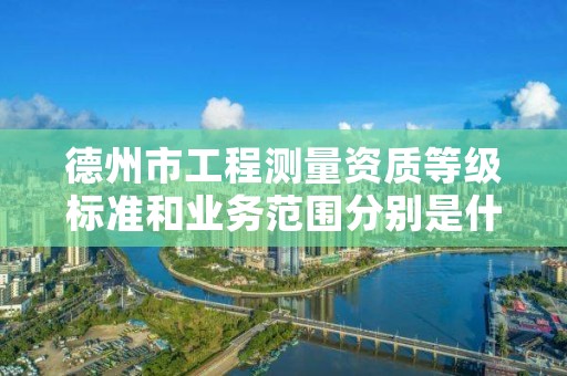 德州市工程测量资质等级标准和业务范围分别是什么？