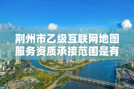 荆州市乙级互联网地图服务资质承接范围是有哪些呢？