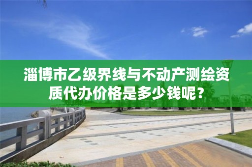 淄博市乙级界线与不动产测绘资质代办价格是多少钱呢？