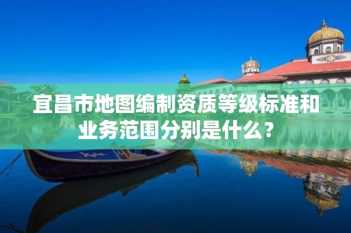 宜昌市地图编制资质等级标准和业务范围分别是什么？