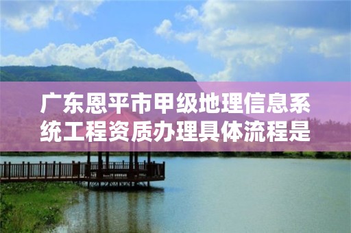 广东恩平市甲级地理信息系统工程资质办理具体流程是什么？