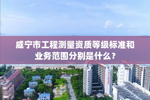 咸宁市工程测量资质等级标准和业务范围分别是什么？