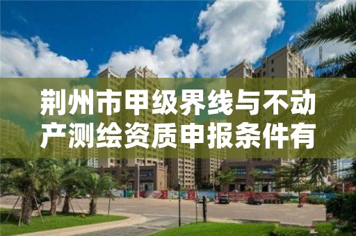 荆州市甲级界线与不动产测绘资质申报条件有哪些呢？