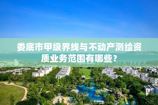 娄底市甲级界线与不动产测绘资质业务范围有哪些？