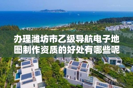 办理潍坊市乙级导航电子地图制作资质的好处有哪些呢？