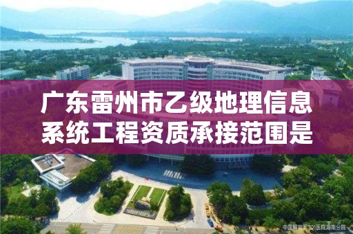 广东雷州市乙级地理信息系统工程资质承接范围是有哪些呢？