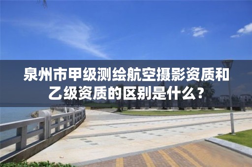 泉州市甲级测绘航空摄影资质和乙级资质的区别是什么？