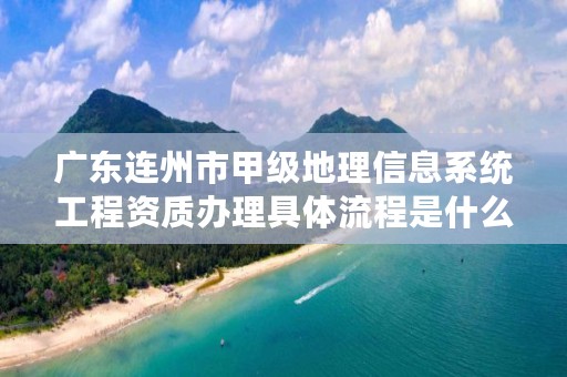 广东连州市甲级地理信息系统工程资质办理具体流程是什么？