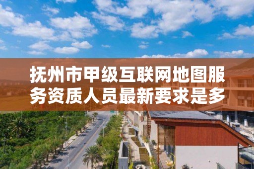 抚州市甲级互联网地图服务资质人员最新要求是多少？