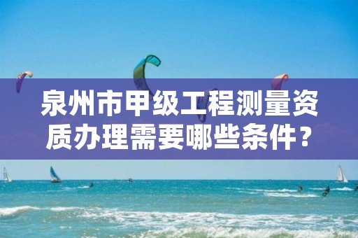 泉州市甲级工程测量资质办理需要哪些条件？