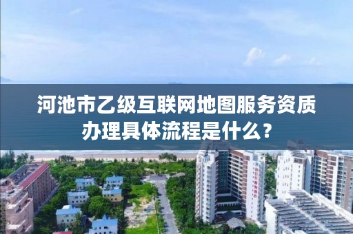 河池市乙级互联网地图服务资质办理具体流程是什么？