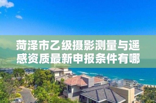 菏泽市乙级摄影测量与遥感资质最新申报条件有哪些呢？