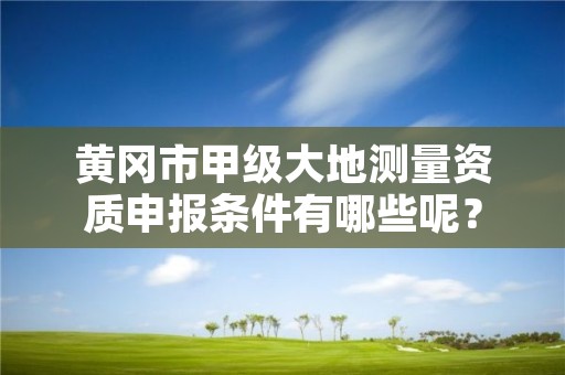 黄冈市甲级大地测量资质申报条件有哪些呢？