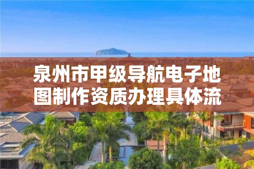 泉州市甲级导航电子地图制作资质办理具体流程是什么？