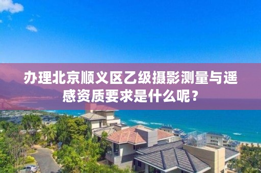 办理北京顺义区乙级摄影测量与遥感资质要求是什么呢？