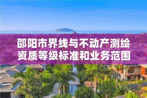 邵阳市界线与不动产测绘资质等级标准和业务范围分别是什么？