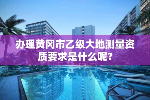 办理黄冈市乙级大地测量资质要求是什么呢？