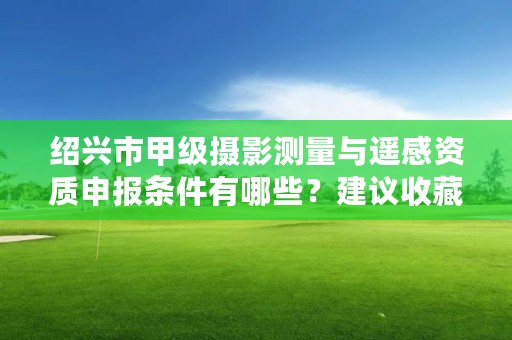 绍兴市甲级摄影测量与遥感资质申报条件有哪些？建议收藏！