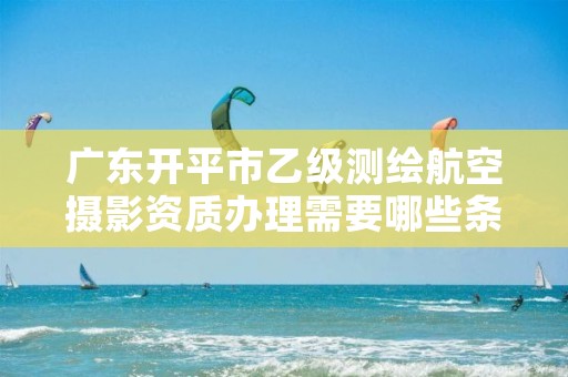 广东开平市乙级测绘航空摄影资质办理需要哪些条件？