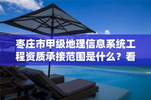 枣庄市甲级地理信息系统工程资质承接范围是什么？看完你就知道了