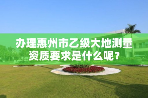 办理惠州市乙级大地测量资质要求是什么呢？